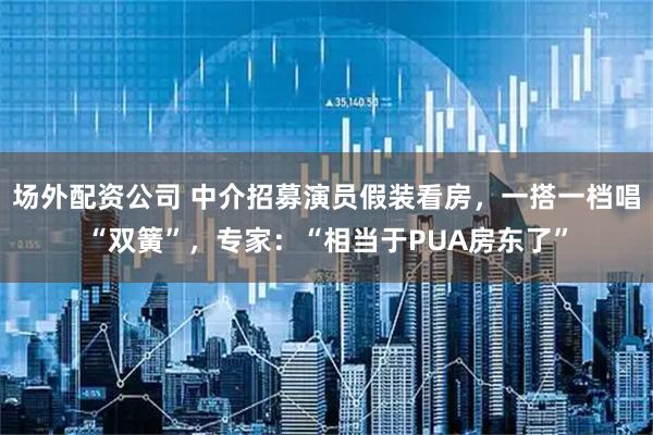 场外配资公司 中介招募演员假装看房，一搭一档唱“双簧”，专家：“相当于PUA房东了”