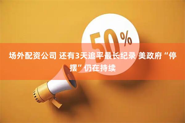 场外配资公司 还有3天追平最长纪录 美政府“停摆”仍在持续