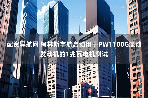 配资导航网 柯林斯宇航启动用于PW1100G混动发动机的1兆瓦电机测试