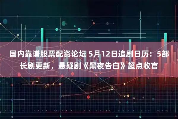 国内靠谱股票配资论坛 5月12日追剧日历：5部长剧更新，悬疑剧《黑夜告白》超点收官
