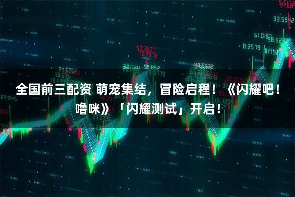 全国前三配资 萌宠集结，冒险启程！《闪耀吧！噜咪》「闪耀测试」开启！