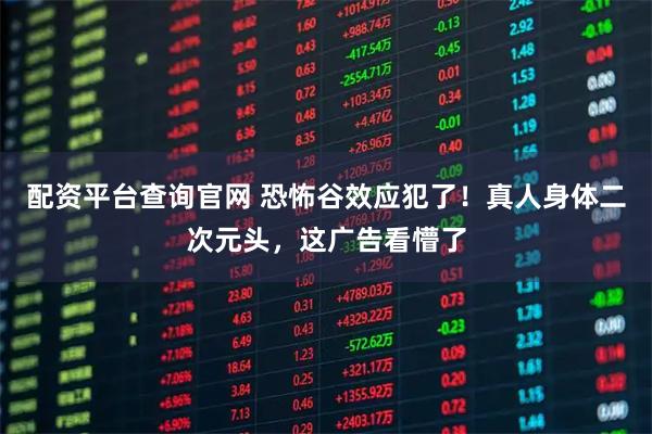 配资平台查询官网 恐怖谷效应犯了！真人身体二次元头，这广告看懵了