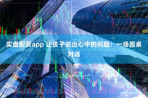 实盘配资app 让孩子说出心中的问题：一场圆桌对话
