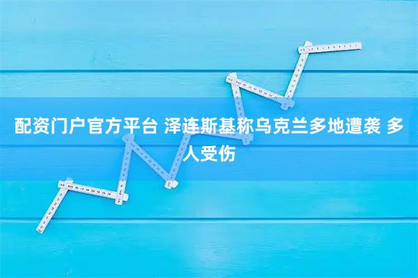 配资门户官方平台 泽连斯基称乌克兰多地遭袭 多人受伤